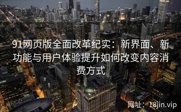 91网页版全面改革纪实:新界面、新功能与用户体验提升如何改变内容消费方式 91网页版全面改革纪实:新界面、新功能与用户体验提升如何改变内容消费方式