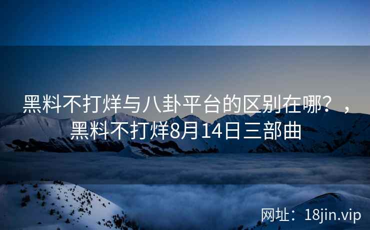 黑料不打烊与八卦平台的区别在哪？，黑料不打烊8月14日三部曲