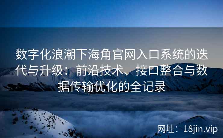数字化浪潮下海角官网入口系统的迭代与升级:前沿技术、接口整合与数据传输优化的全记录 数字化浪潮下海角官网入口系统的迭代与升级:前沿技术、接口整合与数据传输优化的全记录