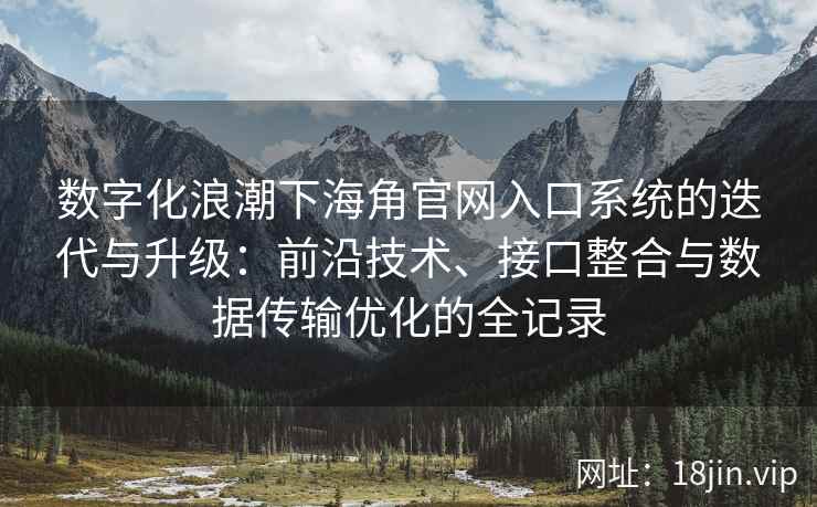 数字化浪潮下海角官网入口系统的迭代与升级：前沿技术、接口整合与数据传输优化的全记录