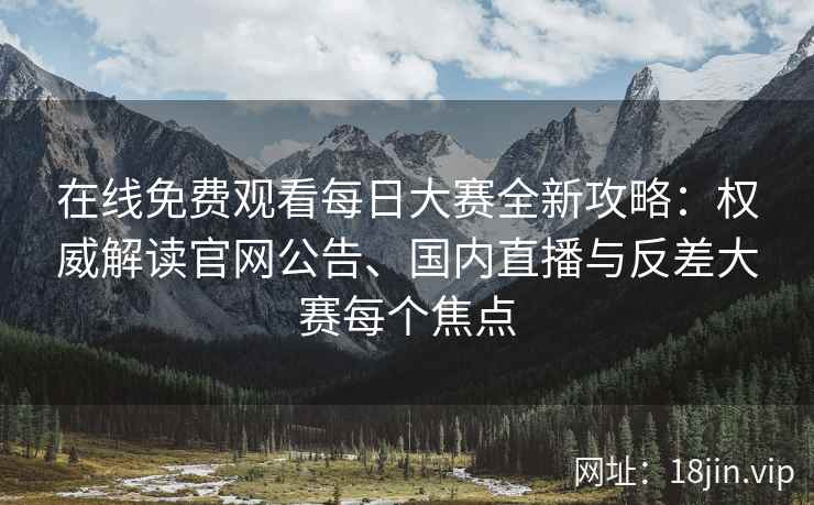 在线免费观看每日大赛全新攻略：权威解读官网公告、国内直播与反差大赛每个焦点