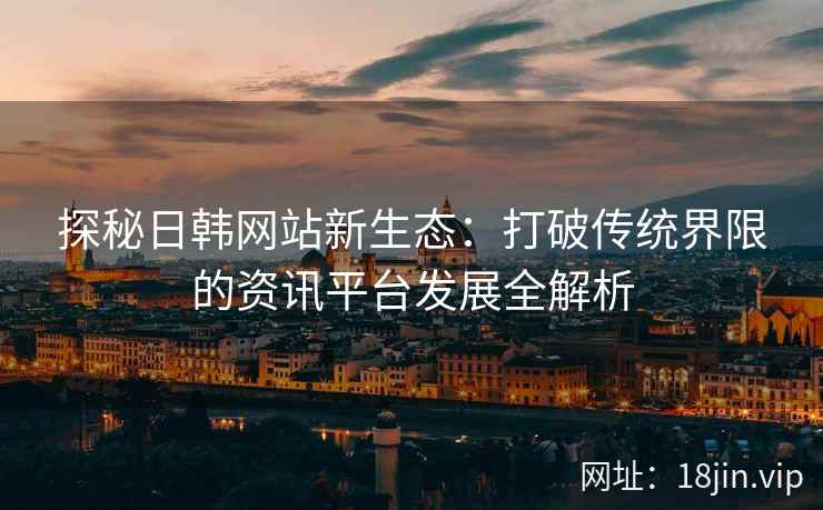 探秘日韩网站新生态：打破传统界限的资讯平台发展全解析