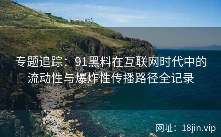 专题追踪:91黑料在互联网时代中的流动性与爆炸性传播路径全记录 专题追踪:91黑料在互联网时代中的流动性与爆炸性传播路径全记录