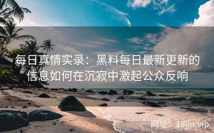 每日真情实录：黑料每日最新更新的信息如何在沉寂中激起公众反响