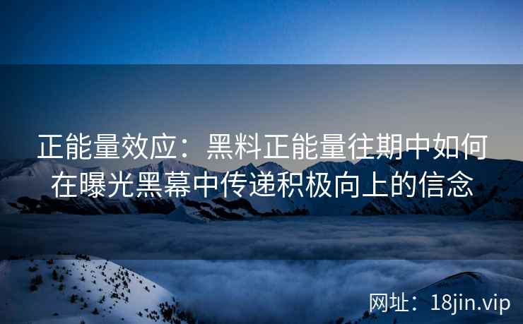 正能量效应：黑料正能量往期中如何在曝光黑幕中传递积极向上的信念