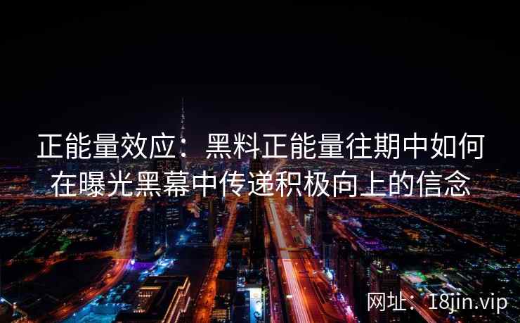 正能量效应:黑料正能量往期中如何在曝光黑幕中传递积极向上的信念 正能量效应:黑料正能量往期中如何在曝光黑幕中传递积极向上的信念
