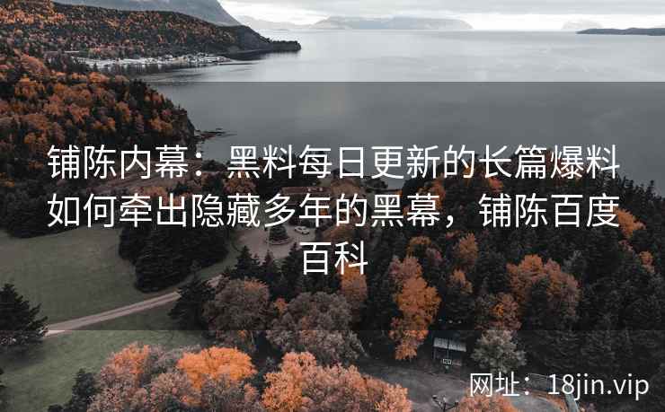 铺陈内幕：黑料每日更新的长篇爆料如何牵出隐藏多年的黑幕，铺陈百度百科