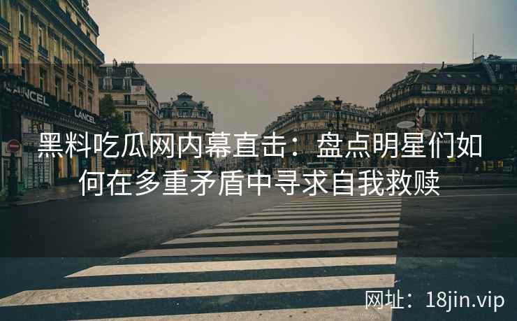 黑料吃瓜网内幕直击：盘点明星们如何在多重矛盾中寻求自我救赎