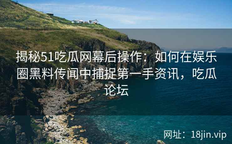 揭秘51吃瓜网幕后操作：如何在娱乐圈黑料传闻中捕捉第一手资讯，吃瓜论坛
