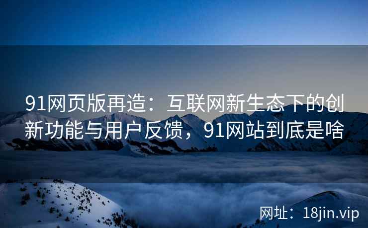91网页版再造:互联网新生态下的创新功能与用户反馈,91网站到底是啥 91网页版再造:互联网新生态下的创新功能与用户反馈,91网站到底是啥