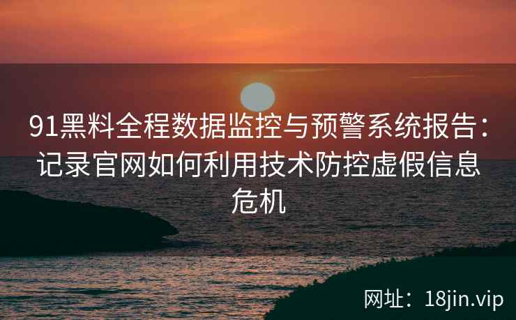 91黑料全程数据监控与预警系统报告：记录官网如何利用技术防控虚假信息危机