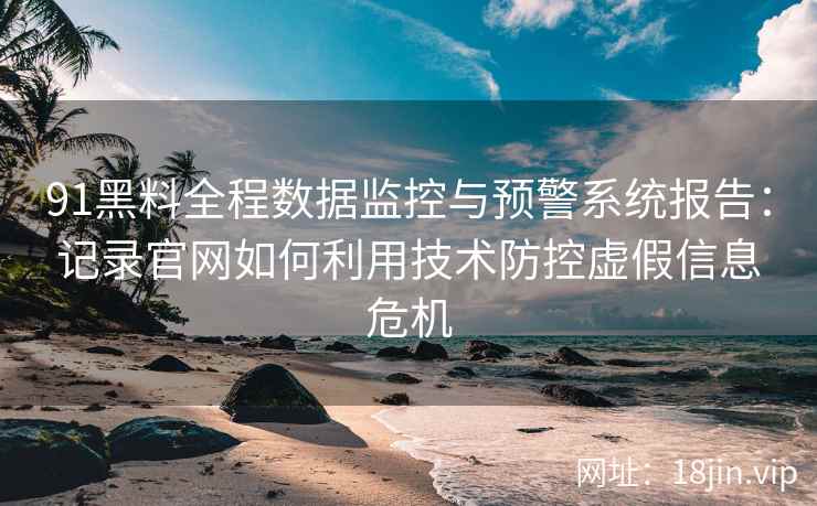 91黑料全程数据监控与预警系统报告:记录官网如何利用技术防控虚假信息危机 91黑料全程数据监控与预警系统报告:记录官网如何利用技术防控虚假信息危机