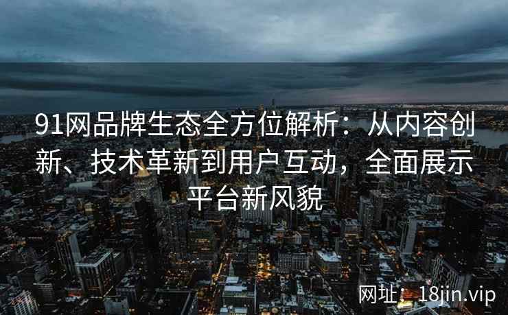 91网品牌生态全方位解析:从内容创新、技术革新到用户互动,全面展示平台新风貌 91网品牌生态全方位解析:从内容创新、技术革新到用户互动,全面展示平台新风貌
