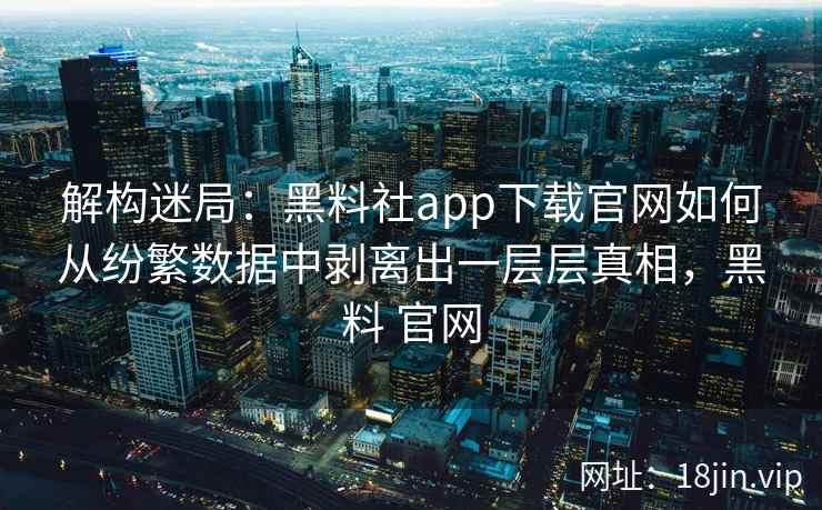 解构迷局：黑料社app下载官网如何从纷繁数据中剥离出一层层真相，黑料 官网