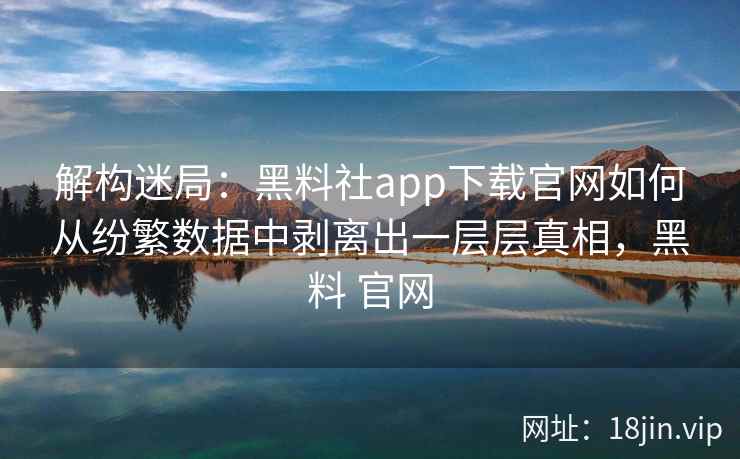 解构迷局:黑料社app下载官网如何从纷繁数据中剥离出一层层真相,黑料 官网 解构迷局:黑料社app下载官网如何从纷繁数据中剥离出一层层真相,黑料 官网