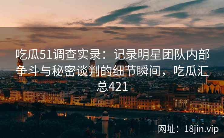 吃瓜51调查实录：记录明星团队内部争斗与秘密谈判的细节瞬间，吃瓜汇总421
