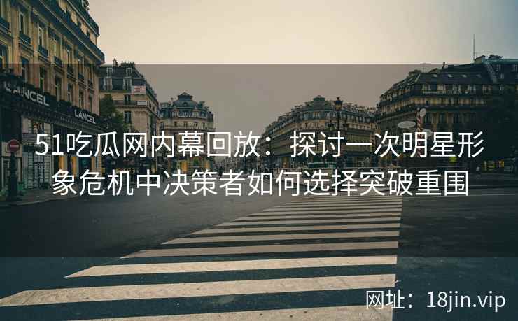 51吃瓜网内幕回放：探讨一次明星形象危机中决策者如何选择突破重围