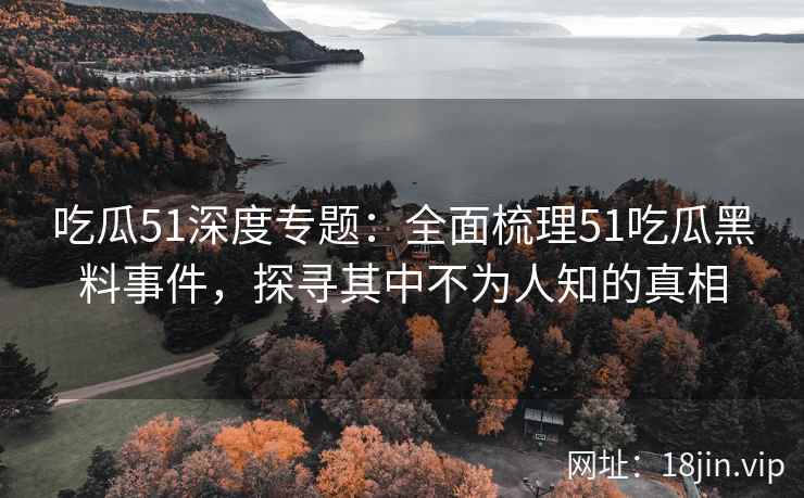 吃瓜51深度专题：全面梳理51吃瓜黑料事件，探寻其中不为人知的真相