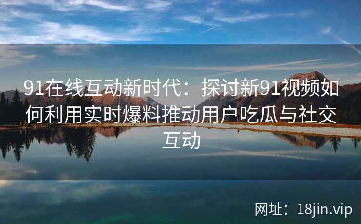 91在线互动新时代：探讨新91视频如何利用实时爆料推动用户吃瓜与社交互动