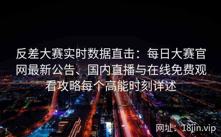 反差大赛实时数据直击：每日大赛官网最新公告、国内直播与在线免费观看攻略每个高能时刻详述