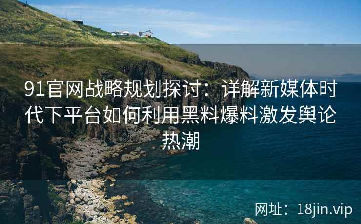 91官网战略规划探讨：详解新媒体时代下平台如何利用黑料爆料激发舆论热潮