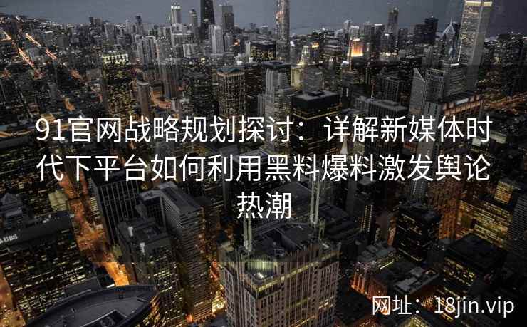 91官网战略规划探讨:详解新媒体时代下平台如何利用黑料爆料激发舆论热潮 91官网战略规划探讨:详解新媒体时代下平台如何利用黑料爆料激发舆论热潮