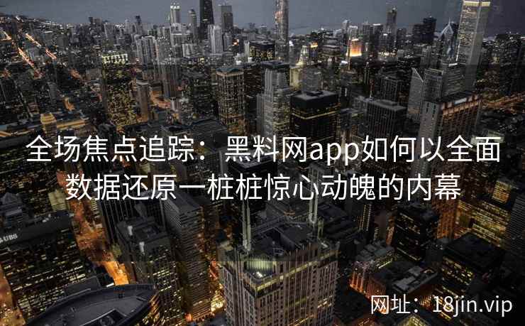 全场焦点追踪:黑料网app如何以全面数据还原一桩桩惊心动魄的内幕 全场焦点追踪:黑料网app如何以全面数据还原一桩桩惊心动魄的内幕