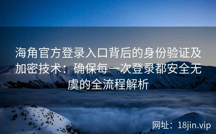 海角官方登录入口背后的身份验证及加密技术：确保每一次登录都安全无虞的全流程解析